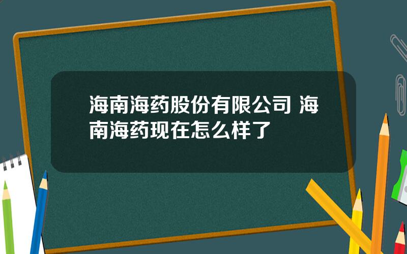 海南海药股份有限公司 海南海药现在怎么样了